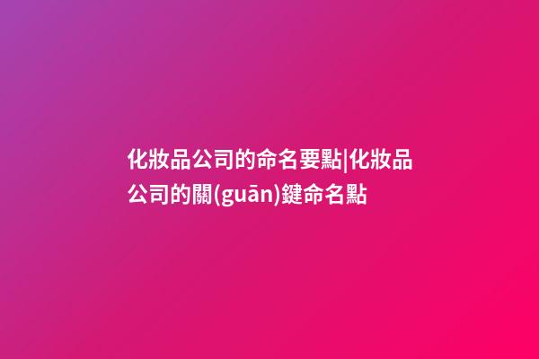 化妝品公司的命名要點|化妝品公司的關(guān)鍵命名點-第1張-公司起名-玄機派